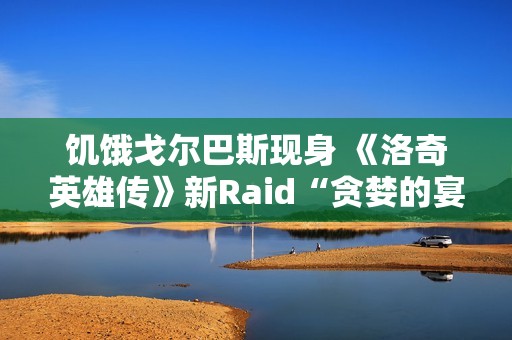 饥饿戈尔巴斯现身 《洛奇英雄传》新Raid“贪婪的宴会厅”2.25开战