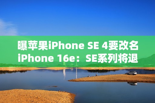 曝苹果iPhone SE 4要改名iPhone 16e：SE系列将退出历史舞台