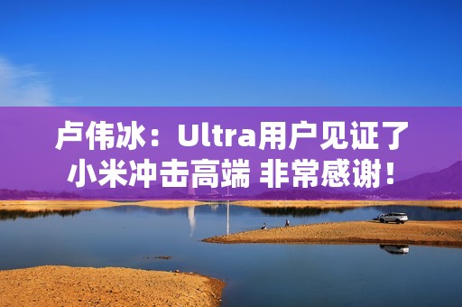 卢伟冰：Ultra用户见证了小米冲击高端 非常感谢！