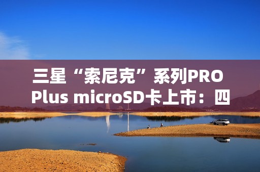 三星“索尼克”系列PRO Plus microSD卡上市：四色容量可选 99元起