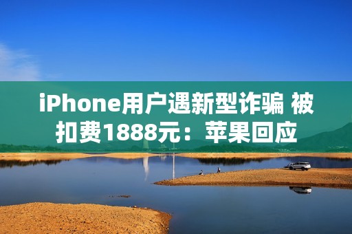 iPhone用户遇新型诈骗 被扣费1888元：苹果回应