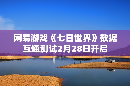 网易游戏《七日世界》数据互通测试2月28日开启