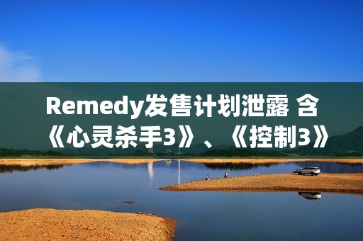 Remedy发售计划泄露 含《心灵杀手3》、《控制3》等