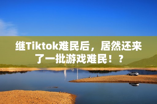 继Tiktok难民后，居然还来了一批游戏难民！？