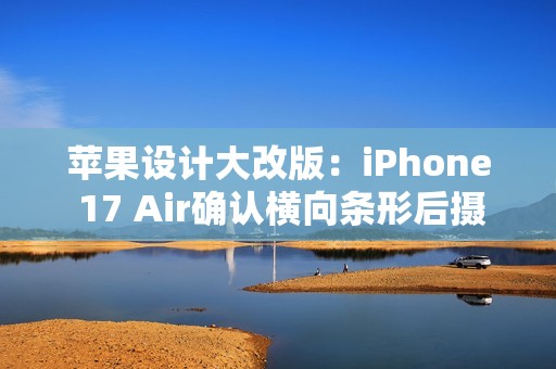 苹果设计大改版：iPhone 17 Air确认横向条形后摄 机身仅5.5mm