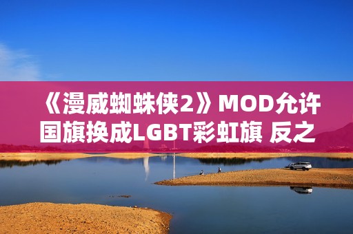 《漫威蜘蛛侠2》MOD允许国旗换成LGBT彩虹旗 反之不行