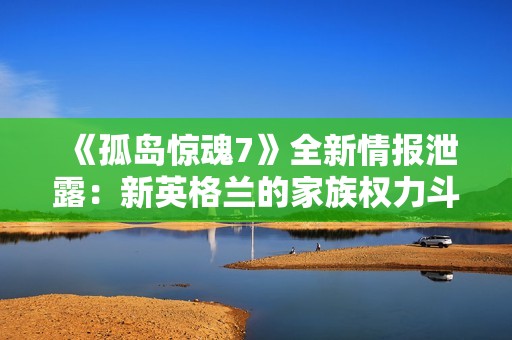 《孤岛惊魂7》全新情报泄露：新英格兰的家族权力斗争
