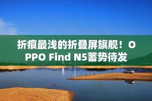 折痕最浅的折叠屏旗舰！OPPO Find N5蓄势待发