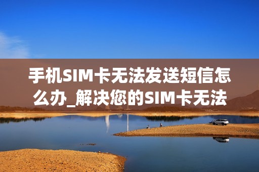 手机SIM卡无法发送短信怎么办_解决您的SIM卡无法发短信的常见技巧和步骤