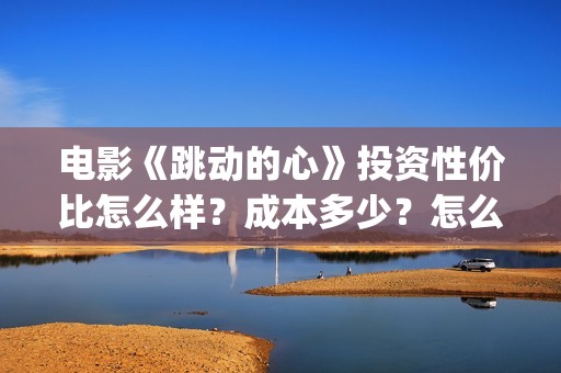 电影《跳动的心》投资性价比怎么样？成本多少？怎么投资？(电影跳动的心最新进展)