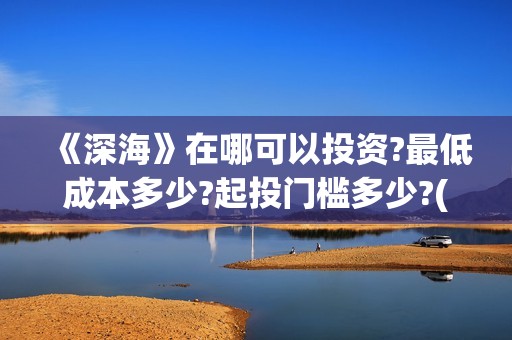 《深海》在哪可以投资?最低成本多少?起投门槛多少?(深海逛尸)