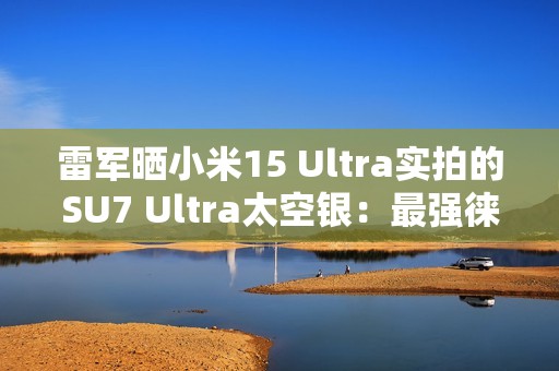雷军晒小米15 Ultra实拍的SU7 Ultra太空银：最强徕卡长焦来了