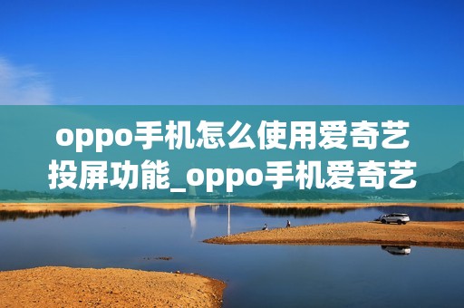 oppo手机怎么使用爱奇艺投屏功能_oppo手机爱奇艺投屏教程