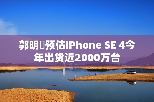 郭明錤预估iPhone SE 4今年出货近2000万台