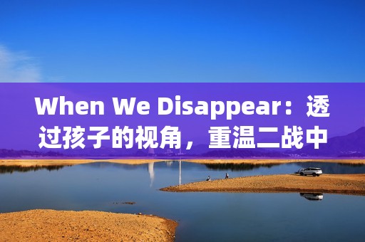 When We Disappear：透过孩子的视角，重温二战中的勇气与希望