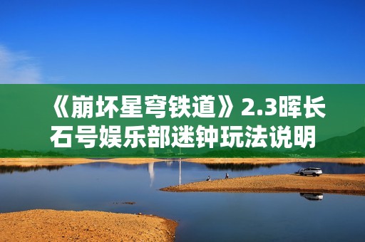 《崩坏星穹铁道》2.3晖长石号娱乐部迷钟玩法说明