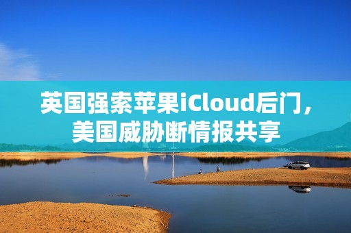英国强索苹果iCloud后门，美国威胁断情报共享