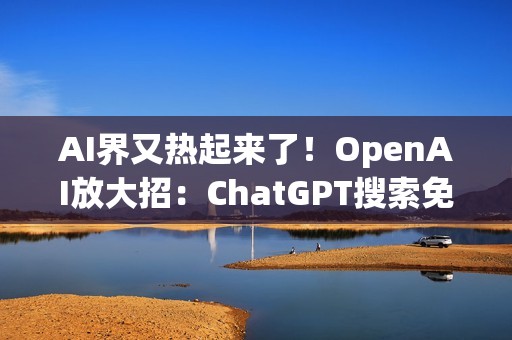 AI界又热起来了！OpenAI放大招：ChatGPT搜索免费开放