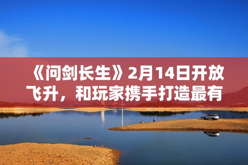 《问剑长生》2月14日开放飞升，和玩家携手打造最有魔族氛围感的灵界