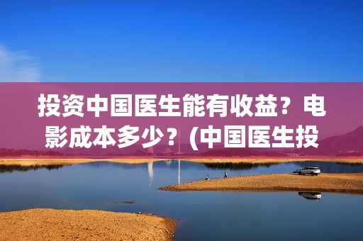 投资中国医生能有收益？电影成本多少？(中国医生投资亏损)