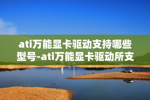 ati万能显卡驱动支持哪些型号-ati万能显卡驱动所支持型号一览