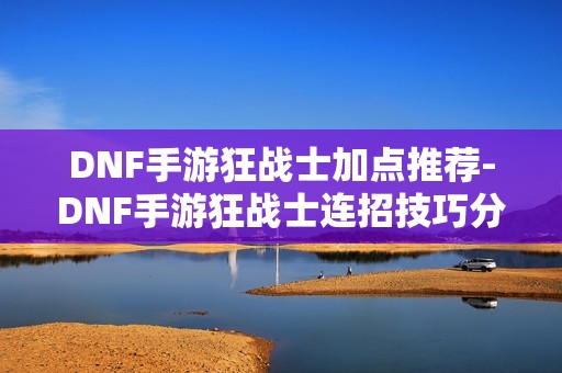 DNF手游狂战士加点推荐-DNF手游狂战士连招技巧分享