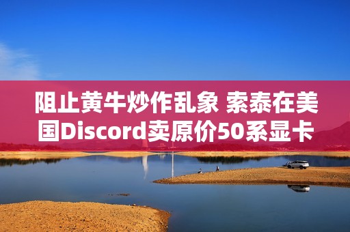 阻止黄牛炒作乱象 索泰在美国Discord卖原价50系显卡