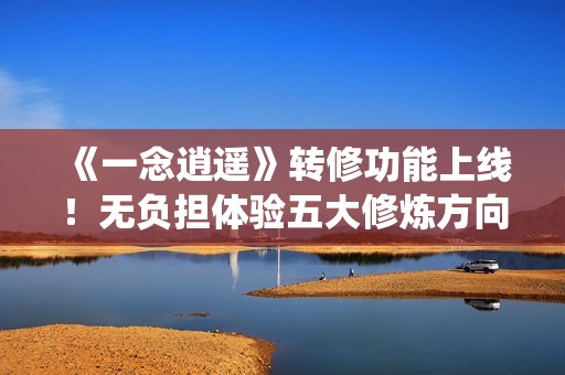 《一念逍遥》转修功能上线！无负担体验五大修炼方向，自由修仙！