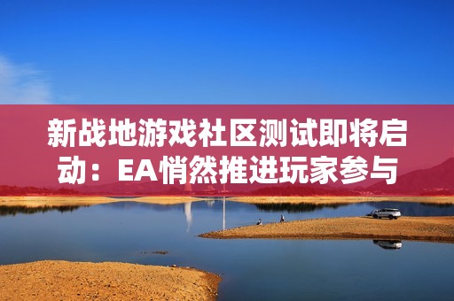 新战地游戏社区测试即将启动：EA悄然推进玩家参与