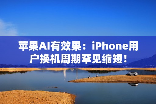 苹果AI有效果：iPhone用户换机周期罕见缩短！