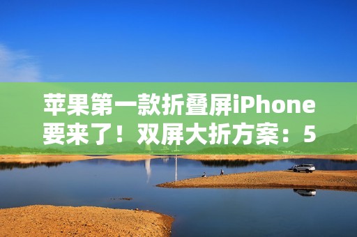 苹果第一款折叠屏iPhone要来了！双屏大折方案：5.49英寸+7.74英寸