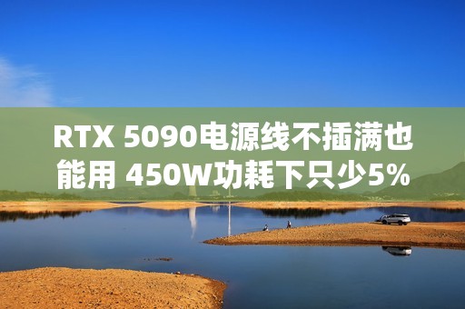 RTX 5090电源线不插满也能用 450W功耗下只少5%性能