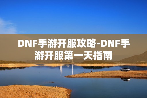 DNF手游开服攻略-DNF手游开服第一天指南