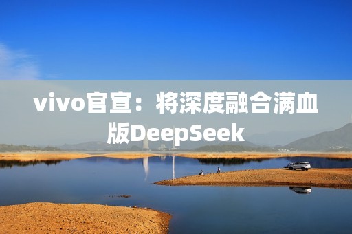 vivo官宣：将深度融合满血版DeepSeek