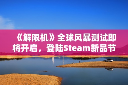 《解限机》全球风暴测试即将开启，登陆Steam新品节！
