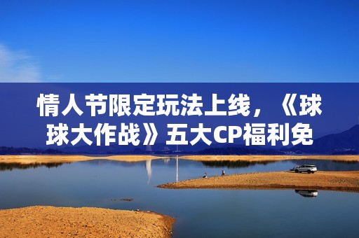 情人节限定玩法上线，《球球大作战》五大CP福利免费领