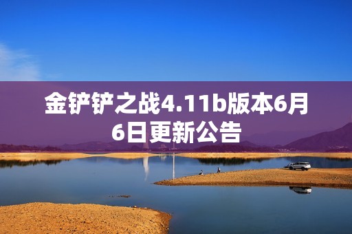 金铲铲之战4.11b版本6月6日更新公告