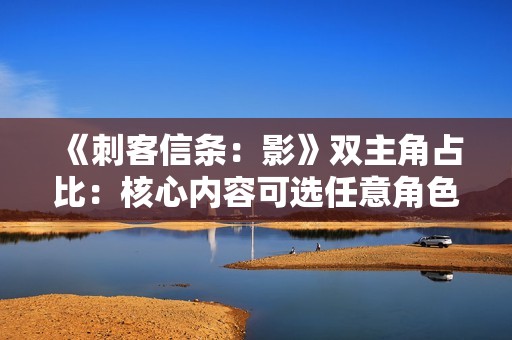 《刺客信条：影》双主角占比：核心内容可选任意角色