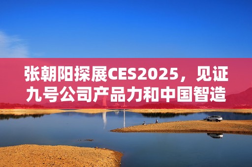 张朝阳探展CES2025，见证九号公司产品力和中国智造全球化格局