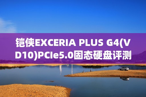 铠侠EXCERIA PLUS G4(VD10)PCIe5.0固态硬盘评测:超大缓存不掉速,控温效果奇佳的PCIe 5.0固态!