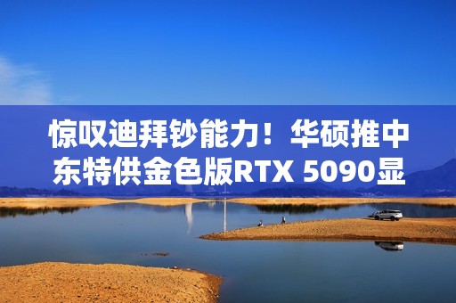 惊叹迪拜钞能力！华硕推中东特供金色版RTX 5090显卡