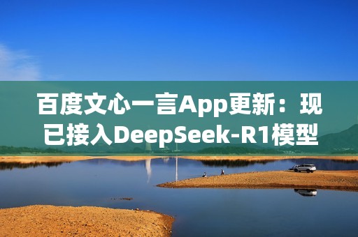 百度文心一言App更新：现已接入DeepSeek-R1模型！