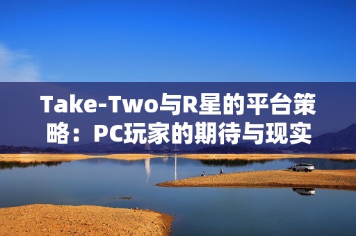 Take-Two与R星的平台策略：PC玩家的期待与现实