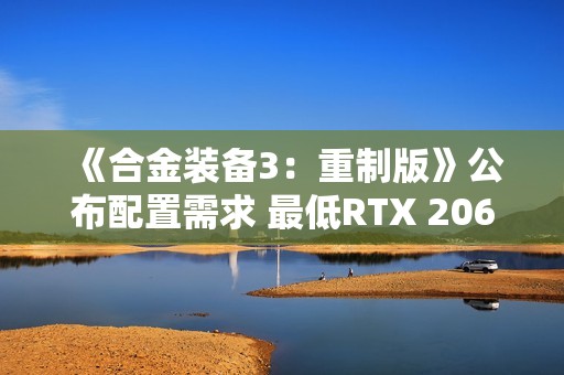 《合金装备3：重制版》公布配置需求 最低RTX 2060 S