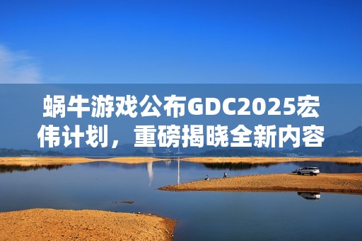 蜗牛游戏公布GDC2025宏伟计划，重磅揭晓全新内容、独家预览及新合作伙伴关系