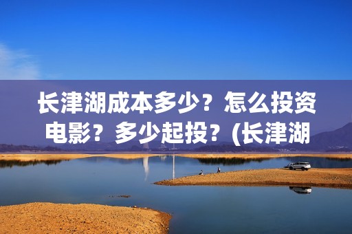 长津湖成本多少？怎么投资电影？多少起投？(长津湖造价多少)