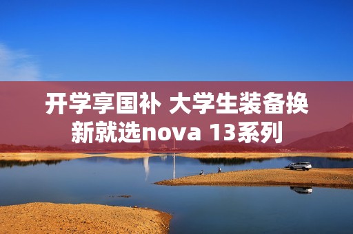 开学享国补 大学生装备换新就选nova 13系列