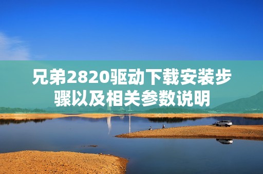 兄弟2820驱动下载安装步骤以及相关参数说明