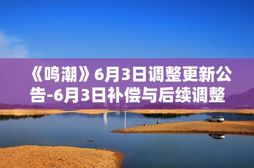 《鸣潮》6月3日调整更新公告-6月3日补偿与后续调整方向说明指南