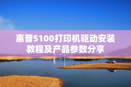 惠普5100打印机驱动安装教程及产品参数分享